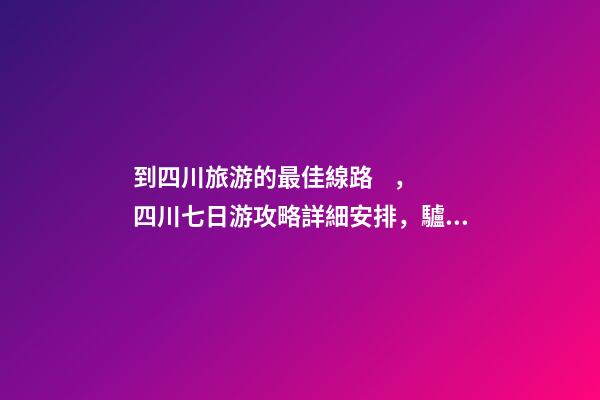 到四川旅游的最佳線路，四川七日游攻略詳細安排，驢友真實經(jīng)歷分享